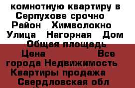 2комнотную квартиру в Серпухове срочно  › Район ­ Химволокно › Улица ­ Нагорная › Дом ­ 5 › Общая площадь ­ 47 › Цена ­ 1 350 000 - Все города Недвижимость » Квартиры продажа   . Свердловская обл.,Камышлов г.